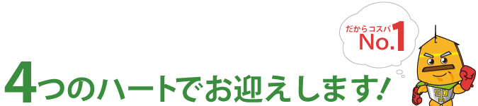 4つのハートでお迎えします。だからコスパナンバー1